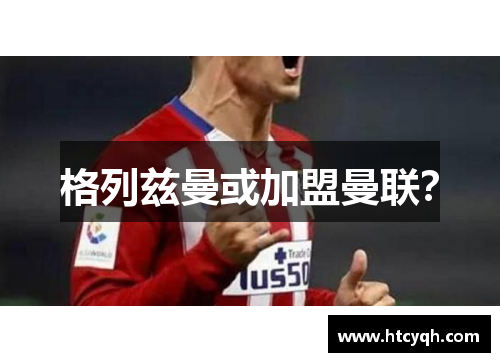 格列兹曼或加盟曼联？